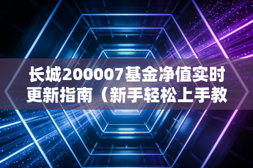 长城200007基金净值实时更新指南（新手轻松上手教学！）