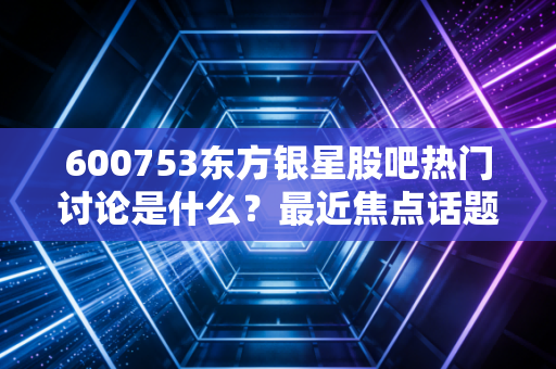 600753东方银星股吧热门讨论是什么？最近焦点话题解析！