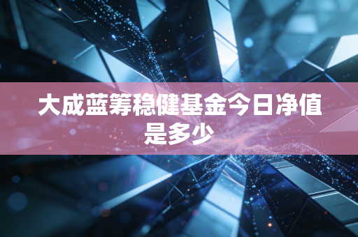 大成蓝筹稳健基金今日净值是多少