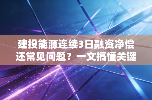 建投能源连续3日融资净偿还常见问题？一文搞懂关键细节！