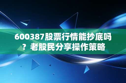 600387股票行情能抄底吗？老股民分享操作策略
