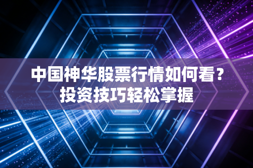 中国神华股票行情如何看？投资技巧轻松掌握