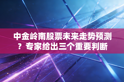 中金岭南股票未来走势预测？专家给出三个重要判断