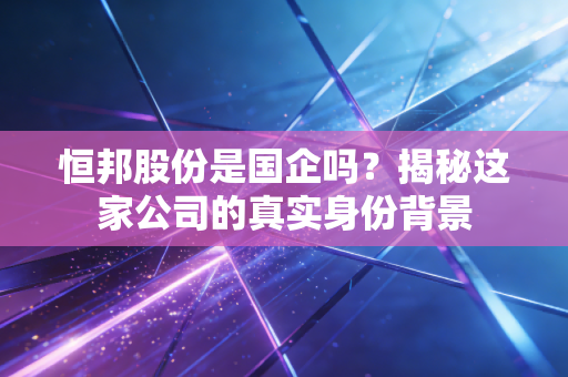 恒邦股份是国企吗？揭秘这家公司的真实身份背景