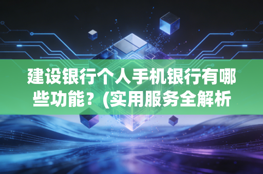 建设银行个人手机银行有哪些功能？(实用服务全解析！)