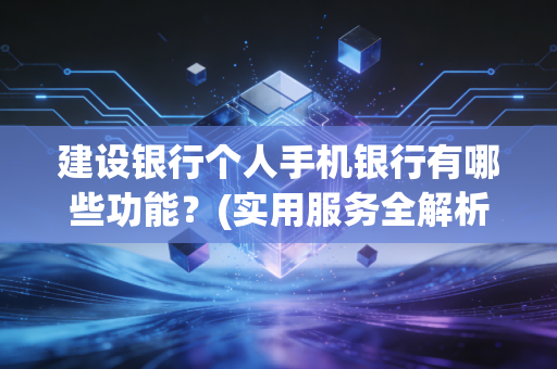 建设银行个人手机银行有哪些功能？(实用服务全解析！)