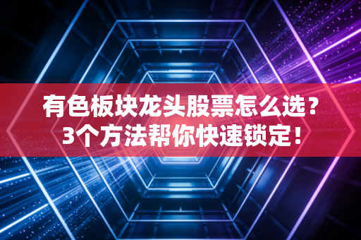 有色板块龙头股票怎么选？3个方法帮你快速锁定！