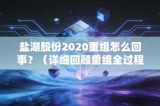 盐湖股份2020重组怎么回事？（详细回顾重组全过程）