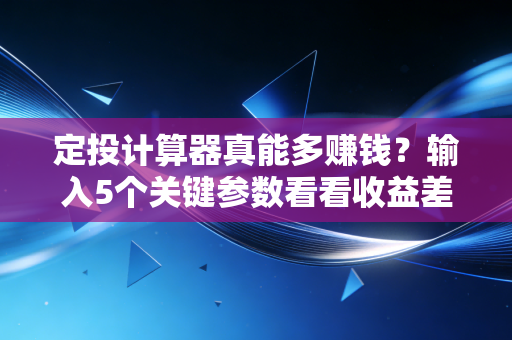 定投计算器真能多赚钱？输入5个关键参数看看收益差