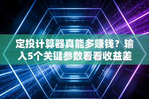 定投计算器真能多赚钱？输入5个关键参数看看收益差
