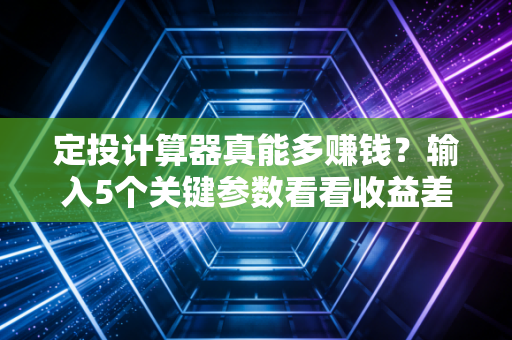 定投计算器真能多赚钱？输入5个关键参数看看收益差