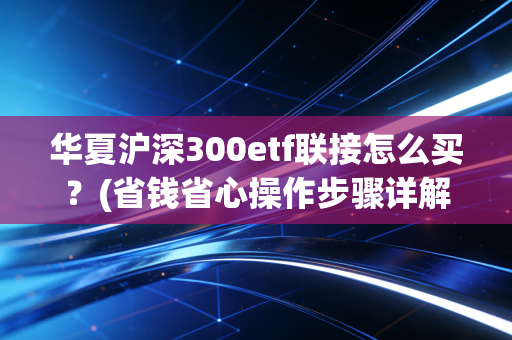 华夏沪深300etf联接怎么买？(省钱省心操作步骤详解)