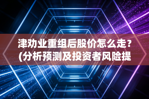 津劝业重组后股价怎么走？(分析预测及投资者风险提醒)