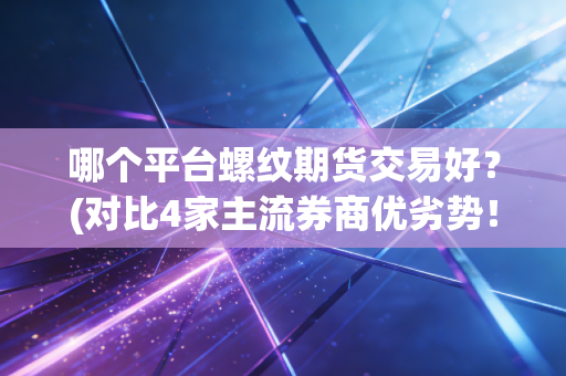 哪个平台螺纹期货交易好？(对比4家主流券商优劣势！)