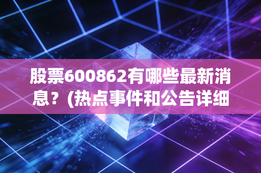 股票600862有哪些最新消息？(热点事件和公告详细解读)