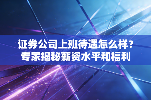 证券公司上班待遇怎么样？专家揭秘薪资水平和福利