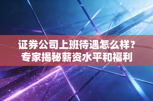 证券公司上班待遇怎么样？专家揭秘薪资水平和福利