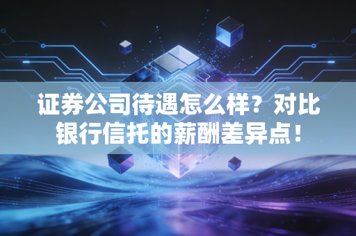 证券公司待遇怎么样？对比银行信托的薪酬差异点！