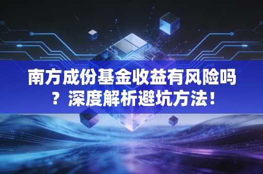 南方成份基金收益有风险吗？深度解析避坑方法！