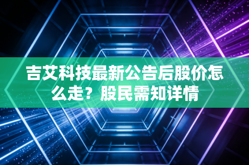 吉艾科技最新公告后股价怎么走？股民需知详情