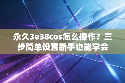 永久3e38cos怎么操作？三步简单设置新手也能学会