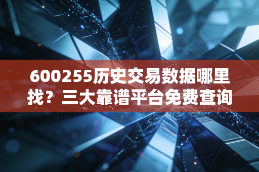600255历史交易数据哪里找？三大靠谱平台免费查询！