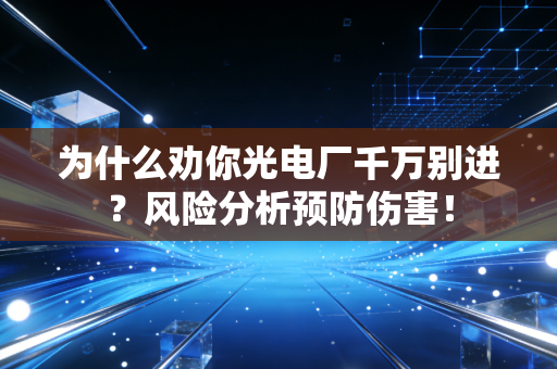 为什么劝你光电厂千万别进？风险分析预防伤害！