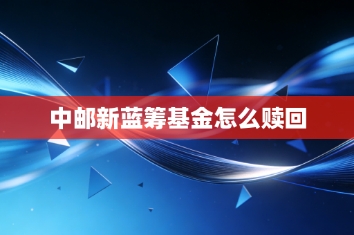 中邮新蓝筹基金怎么赎回