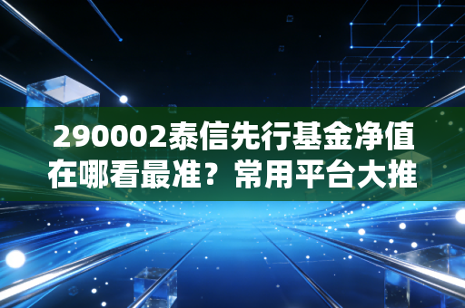 290002泰信先行基金净值在哪看最准？常用平台大推荐！