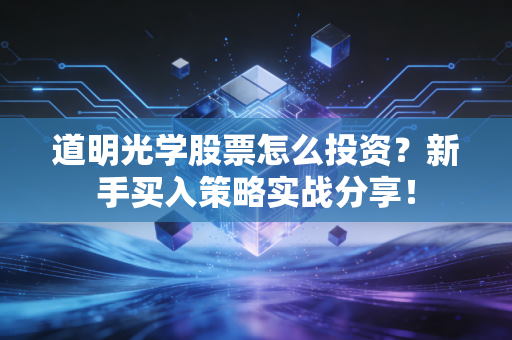 道明光学股票怎么投资？新手买入策略实战分享！