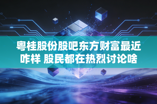 粤桂股份股吧东方财富最近咋样 股民都在热烈讨论啥
