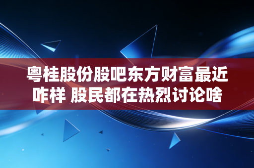 粤桂股份股吧东方财富最近咋样 股民都在热烈讨论啥