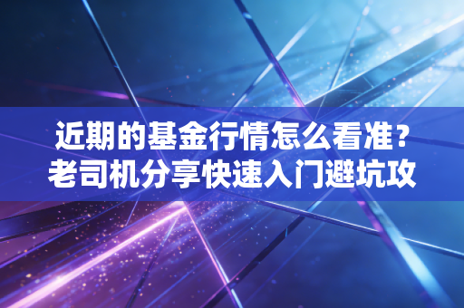 近期的基金行情怎么看准？老司机分享快速入门避坑攻略！