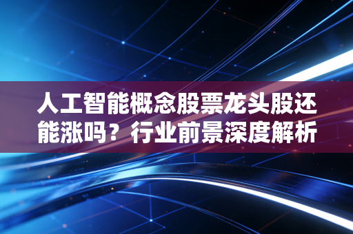 人工智能概念股票龙头股还能涨吗？行业前景深度解析