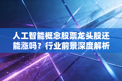 人工智能概念股票龙头股还能涨吗？行业前景深度解析