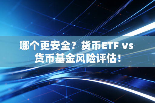 哪个更安全？货币ETF vs 货币基金风险评估！