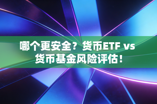 哪个更安全？货币ETF vs 货币基金风险评估！