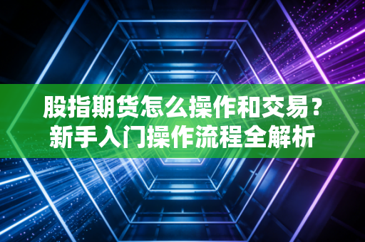 股指期货怎么操作和交易？新手入门操作流程全解析