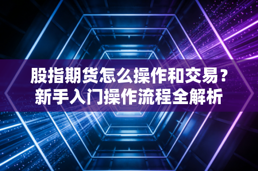 股指期货怎么操作和交易？新手入门操作流程全解析