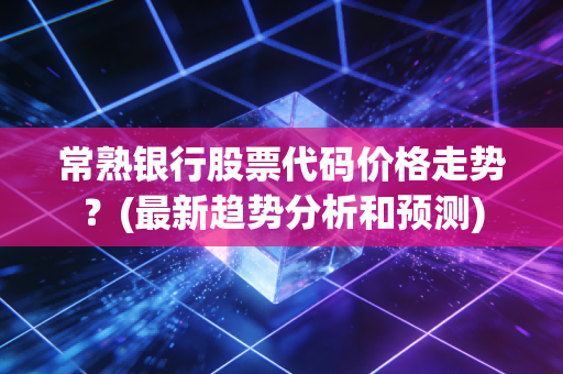 常熟银行股票代码价格走势？(最新趋势分析和预测)