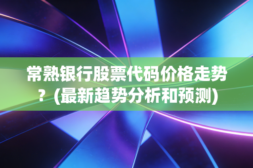 常熟银行股票代码价格走势？(最新趋势分析和预测)