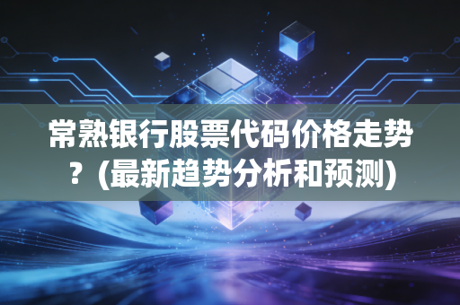 常熟银行股票代码价格走势？(最新趋势分析和预测)