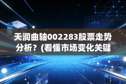 天润曲轴002283股票走势分析？(看懂市场变化关键点)