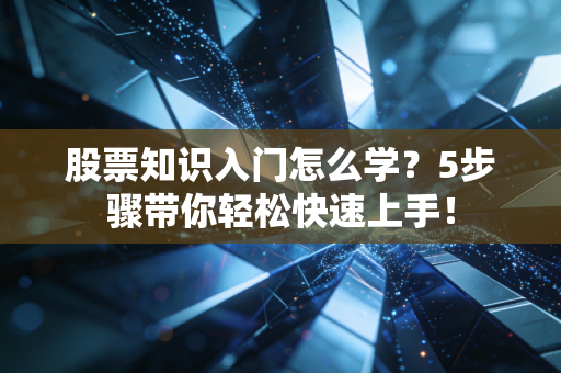 股票知识入门怎么学？5步骤带你轻松快速上手！