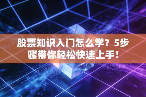 股票知识入门怎么学？5步骤带你轻松快速上手！