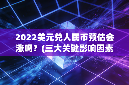 2022美元兑人民币预估会涨吗？(三大关键影响因素分析)n