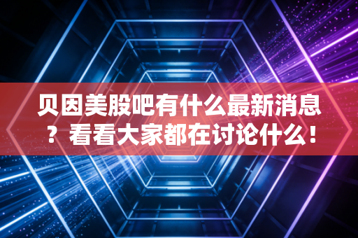 贝因美股吧有什么最新消息？看看大家都在讨论什么！