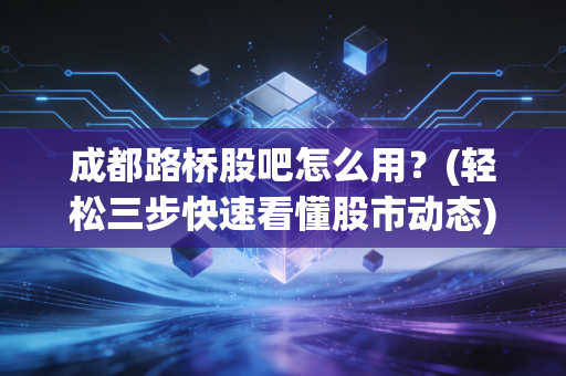 成都路桥股吧怎么用？(轻松三步快速看懂股市动态)