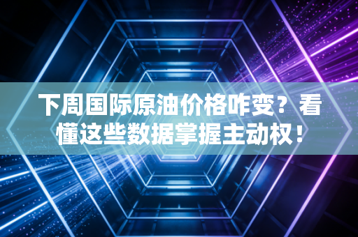 下周国际原油价格咋变？看懂这些数据掌握主动权！