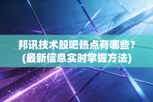 邦讯技术股吧热点有哪些？(最新信息实时掌握方法)